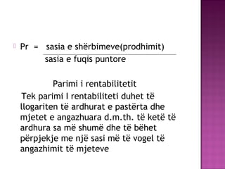  Pr = sasia e shërbimeve(prodhimit)
sasia e fuqis puntore
Parimi i rentabilitetit
Tek parimi I rentabiliteti duhet të
llogariten të ardhurat e pastërta dhe
mjetet e angazhuara d.m.th. të ketë të
ardhura sa më shumë dhe të bëhet
përpjekje me një sasi më të vogel të
angazhimit të mjeteve
 