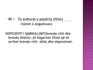 RE = Te ardhurat e pastërta (fitim)
mjetet e angazhuara
KOFICIENTI I QARKULLIMIT(brenda vitit dhe
brenda ditëve) ,të llogaritet fitimi që të
arrihet brenda vitit –ditës dhe shpenzimet.
 