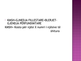  KMSH=GJNEDJA FILLESTARE+BLERJET-
GJENDJA PËRFUNDIMTARE
KMSH= Kosto për njësi X numri i njësive të
shitura
 