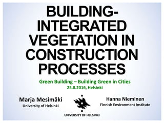 BUILDING-
INTEGRATED
VEGETATION IN
CONSTRUCTION
PROCESSES
Marja Mesimäki
University of Helsinki
Green Building – Building Green in Cities
25.8.2016, Helsinki
Hanna Nieminen
Finnish Environment Institute
 