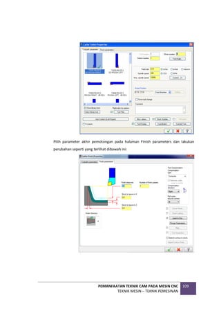 PEMANFAATAN TEKNIK CAM PADA MESIN CNC
TEKNIK MESIN – TEKNIK PEMESINAN
109
Pilih parameter akhir pemotongan pada halaman Finish parameters dan lakukan
perubahan seperti yang terlihat dibawah ini:
 