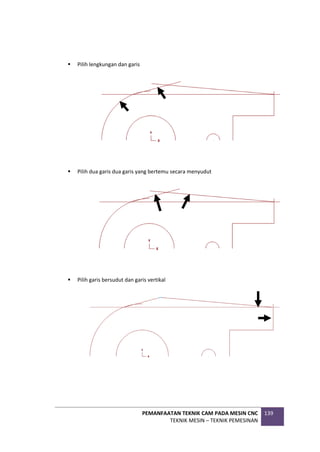 PEMANFAATAN TEKNIK CAM PADA MESIN CNC
TEKNIK MESIN – TEKNIK PEMESINAN
139
 Pilih lengkungan dan garis
 Pilih dua garis dua garis yang bertemu secara menyudut
 Pilih garis bersudut dan garis vertikal
 