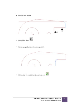 PEMANFAATAN TEKNIK CAM PADA MESIN CNC
TEKNIK MESIN – TEKNIK PEMESINAN
140
 Pilih dua garis lainnya
 Pilih tombol pakai
 Gambar yang dibuat akan tampak seperti ini:
 Pilih tombol OK untuk keluar dari perintah trim
 