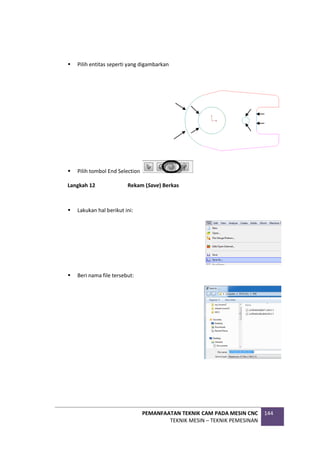 PEMANFAATAN TEKNIK CAM PADA MESIN CNC
TEKNIK MESIN – TEKNIK PEMESINAN
144
 Pilih entitas seperti yang digambarkan
 Pilih tombol End Selection
Langkah 12 Rekam (Save) Berkas
 Lakukan hal berikut ini:
 Beri nama file tersebut:
 