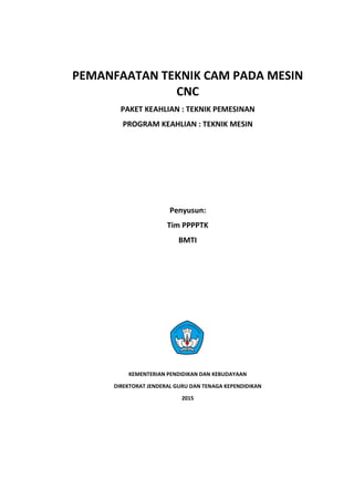 PEMANFAATAN TEKNIK CAM PADA MESIN
CNC
PAKET KEAHLIAN : TEKNIK PEMESINAN
PROGRAM KEAHLIAN : TEKNIK MESIN
Penyusun:
Tim PPPPTK
BMTI
KEMENTERIAN PENDIDIKAN DAN KEBUDAYAAN
DIREKTORAT JENDERAL GURU DAN TENAGA KEPENDIDIKAN
2015
 