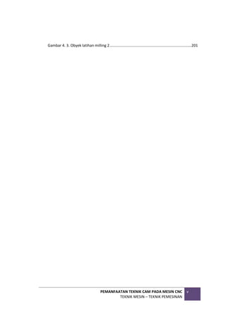 PEMANFAATAN TEKNIK CAM PADA MESIN CNC
TEKNIK MESIN – TEKNIK PEMESINAN
v
Gambar 4. 3. Obyek latihan milling 2.............................................................................201
 