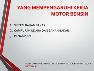YANG MEMPENGARUHI KERJA
MOTOR BENSIN
1. SISTEM BAHAN BAKAR
2. CAMPURAN UDARA DAN BAHAN BAKAR
3. PENGAPIAN
MASALAHYANG SERINGTERJADI PADA MOTOR BENSINADALAH
DETONASI
 