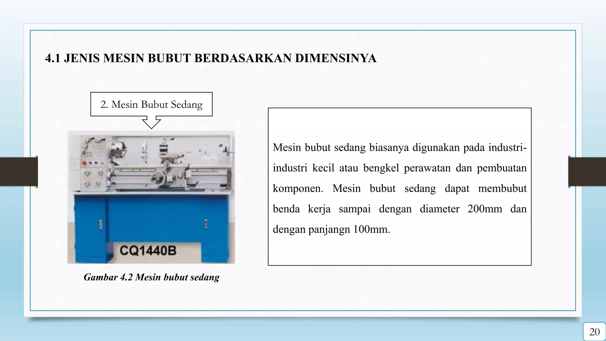 2. Mesin Bubut Sedang
Mesin bubut sedang biasanya digunakan pada industri-
industri kecil atau bengkel perawatan dan pembuatan
komponen. Mesin bubut sedang dapat membubut
benda kerja sampai dengan diameter 200mm dan
dengan panjangn 100mm.
Gambar 4.2 Mesin bubut sedang
4.1 JENIS MESIN BUBUT BERDASARKAN DIMENSINYA
20
 