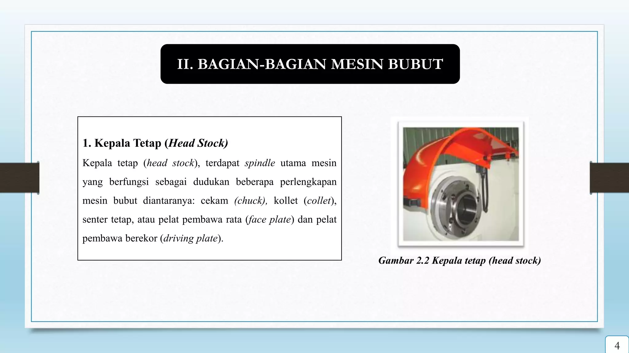 Gambar 2.2 Kepala tetap (head stock)
1. Kepala Tetap (Head Stock)
Kepala tetap (head stock), terdapat spindle utama mesin
yang berfungsi sebagai dudukan beberapa perlengkapan
mesin bubut diantaranya: cekam (chuck), kollet (collet),
senter tetap, atau pelat pembawa rata (face plate) dan pelat
pembawa berekor (driving plate).
II. BAGIAN-BAGIAN MESIN BUBUT
4
 