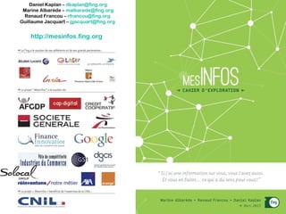 Daniel Kaplan – dkaplan@fing.org
Marine Albarède – malbarede@fing.org
Renaud Francou – rfrancou@fing.org
Guillaume Jacquart – gjacquart@fing.org

http://mesinfos.fing.org

 