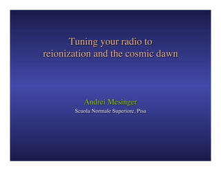 Tuning your radio to 
reionization and the cosmic dawn	

Andrei Mesinger	

Scuola Normale Superiore, Pisa	

 