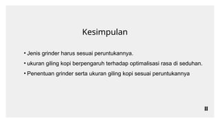 Kesimpulan
▪ Jenis grinder harus sesuai peruntukannya.
▪ ukuran giling kopi berpengaruh terhadap optimalisasi rasa di seduhan.
▪ Penentuan grinder serta ukuran giling kopi sesuai peruntukannya
 