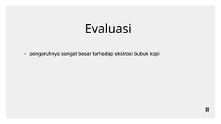 Evaluasi
- pengaruhnya sangat besar terhadap ekstrasi bubuk kopi
 