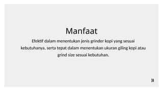Manfaat
Efektif dalam menentukan jenis grinder kopi yang sesuai
kebutuhanya, serta tepat dalam menentukan ukuran giling kopi atau
grind size sesuai kebutuhan.
 