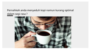 Pernahkah anda menyeduh kopi namun kurang optimal
dalam segi rasa ?
 