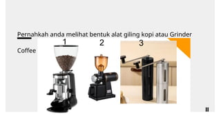 Pernahkah anda melihat bentuk alat giling kopi atau Grinder
Coffee ?
1 2 3
 