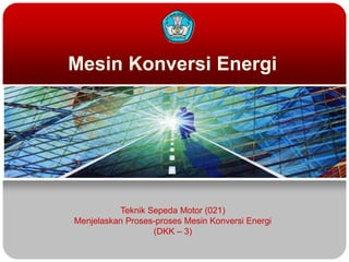 Mesin Konversi Energi
Teknik Sepeda Motor (021)
Menjelaskan Proses-proses Mesin Konversi Energi
(DKK – 3)
 