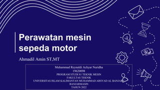 Perawatan mesin
sepeda motor
Ahmadil Amin ST,MT
Muhammad Reynaldi Achyar Nuridha
19620098
PROGRAM STUDI S1 TEKNIK MESIN
FAKULTAS TEKNIK
UNIVERSITAS ISLAM KALIMANTAN MUHAMMAD ARSYAD AL BANJARY
BANJARMASIN
TAHUN 2022
 