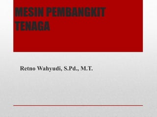 MESIN PEMBANGKIT
TENAGA
Retno Wahyudi, S.Pd., M.T.
 