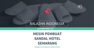www.BALAZHA.com
Supplier & Produsen Sandal Hotel
MESIN PEMBUAT
SANDAL HOTEL
SEMARANG
BALAZHA INDONESIA
 
