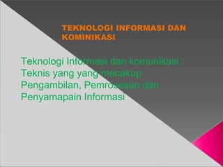 TEKNOLOGI INFORMASI DAN
KOMINIKASI
Teknologi Informasi dan komunikasi :
Teknis yang yang mecakup
Pengambilan, Pemrosesan dan
Penyamapain Informasi
 