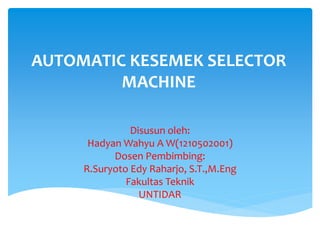AUTOMATIC KESEMEK SELECTOR
MACHINE
Disusun oleh:
Hadyan Wahyu A W(1210502001)
Dosen Pembimbing:
R.Suryoto Edy Raharjo, S.T.,M.Eng
Fakultas Teknik
UNTIDAR
 