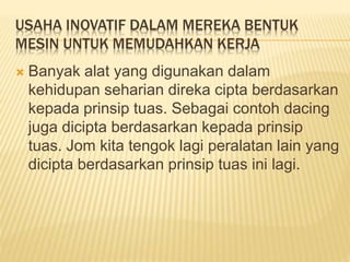 USAHA INOVATIF DALAM MEREKA BENTUK
MESIN UNTUK MEMUDAHKAN KERJA
 Banyak alat yang digunakan dalam
kehidupan seharian direka cipta berdasarkan
kepada prinsip tuas. Sebagai contoh dacing
juga dicipta berdasarkan kepada prinsip
tuas. Jom kita tengok lagi peralatan lain yang
dicipta berdasarkan prinsip tuas ini lagi.
 