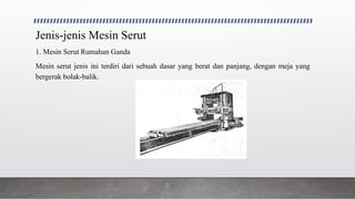 Jenis-jenis Mesin Serut
1. Mesin Serut Rumahan Ganda
Mesin serut jenis ini terdiri dari sebuah dasar yang berat dan panjang, dengan meja yang
bergerak bolak-balik.
 