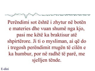 Perëndimi sot është i zhytur në botën e materies dhe vuan shumë nga kjo, pasi me këtë ka braktisur atë shpirtërore. Ji ti o mysliman, ai që do i tregosh perëndimit rrugën të cilën e ka humbur, por në radhë të parë, me sjelljen tënde. E-dini 