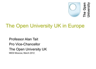 The Open University UK in Europe

 Professor Alan Tait
 Pro Vice-Chancellor
 The Open University UK
 MESI Moscow, March 2012
 