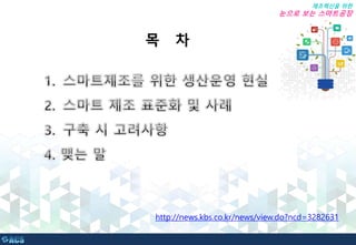 제조혁신을 위한
눈으로 보는 스마트공장
목 차
http://news.kbs.co.kr/news/view.do?ncd=3282631
 