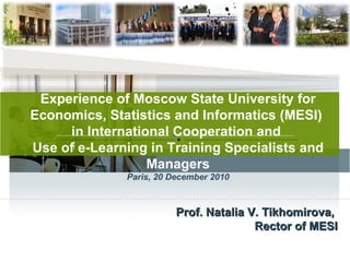 Prof. Natalia V. Tikhomirova ,  Rector of MESI Experience of Moscow State University for Economics, Statistics and Informatics (MESI)  in International Cooperation and  Use of e-Learning in Training Specialists and Managers Paris, 20 December 2010 