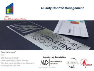 Quality Control Management
Soe Hein MBA®
CEO
SME Business Institute
Sales & Marketing Expert Training
Member- American Marketing Association
soehein@sme.com.mm
SMEBi
Sales & Marketing Expert Training
Member of Association
soehein@gmail.com SMEBi
 