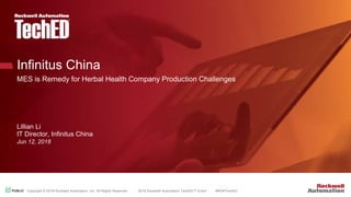 PUBLICPUBLIC Copyright © 2018 Rockwell Automation, Inc. All Rights Reserved. 2018 Rockwell Automation TechED™ Event #ROKTechED
Infinitus China
MES is Remedy for Herbal Health Company Production Challenges
Lillian Li
IT Director, Infinitus China
Jun 12, 2018
 