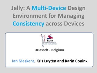 Jelly: A Multi-Device Design Environment for Managing Consistency across Devices UHasselt - Belgium Jan Meskens, Kris Luyten and Karin Coninx 