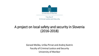 A project on local safety and security in Slovenia
(2016-2018)
Gorazd Meško, Urška Pirnat and Andrej Kastrin
Faculty of Criminal Justice and Security
University of Maribor
 