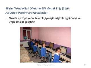 A3 Düzeyi Performans Göstergeleri
• Okulda ve toplumda, teknolojiye eşit erişimle ilgili öneri ve
uygulamalar geliştirir.
Hazırlayan: Zeynep Aslantürk 32
Bilişim Teknolojileri Öğretmenliği Meslek Etiği (11/6)
 