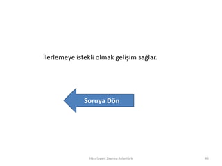 İlerlemeye istekli olmak gelişim sağlar.
Hazırlayan: Zeynep Aslantürk 46
Soruya Dön
 