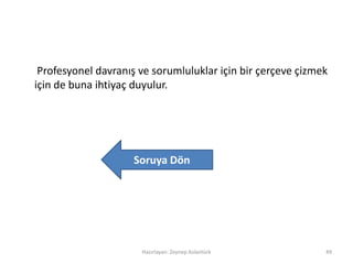 Profesyonel davranış ve sorumluluklar için bir çerçeve çizmek
için de buna ihtiyaç duyulur.
Hazırlayan: Zeynep Aslantürk 49
Soruya Dön
 