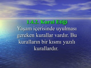 1.4.2. Kural Etiği1.4.2. Kural Etiği
Yaşam içerisinde uyulmasıYaşam içerisinde uyulması
gereken kurallar vardır. Bugereken kurallar vardır. Bu
kuralların bir kısmıkuralların bir kısmı yazılıyazılı
kurallardır.kurallardır.
 