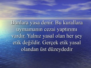 Bunlara yasa denir. Bu kurallaraBunlara yasa denir. Bu kurallara
uymamanın cezai yaptırımıuymamanın cezai yaptırımı
vardır. Yalnız yasal olan her şeyvardır. Yalnız yasal olan her şey
etik değildir. Gerçek etik yasaletik değildir. Gerçek etik yasal
olandan üst düzeydedirolandan üst düzeydedir
 