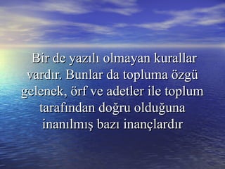 Bir de yazılıBir de yazılı olmayan kurallarolmayan kurallar
vardır. Bunlar da topluma özgüvardır. Bunlar da topluma özgü
gelenek, örf ve adetler ile toplumgelenek, örf ve adetler ile toplum
tarafından doğru olduğunatarafından doğru olduğuna
inanılmışinanılmış bazıbazı inançlardırinançlardır
 