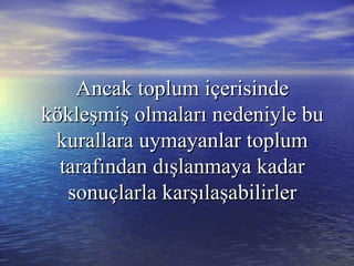 Ancak toplum içerisindeAncak toplum içerisinde
kökleşmişkökleşmiş olmalarıolmaları nedeniyle bunedeniyle bu
kurallara uymayanlar toplumkurallara uymayanlar toplum
tarafından dışlanmaya kadartarafından dışlanmaya kadar
sonuçlarla karşılaşabilirlersonuçlarla karşılaşabilirler
 