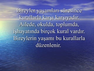 Bireyler yaşamlarıBireyler yaşamları süresincesüresince
kurallarla karşıkurallarla karşı karşıyadır.karşıyadır.
Ailede, okulda, toplumda,Ailede, okulda, toplumda,
işhayatında birçok kural vardır.işhayatında birçok kural vardır.
Bireylerin yaşamıBireylerin yaşamı bu kurallarlabu kurallarla
düzenlenir.düzenlenir.
 