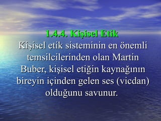 1.4.4. Kişisel Etik1.4.4. Kişisel Etik
Kişisel etik sisteminin en önemliKişisel etik sisteminin en önemli
temsilcilerinden olan Martintemsilcilerinden olan Martin
Buber, kişisel etiğin kaynağınınBuber, kişisel etiğin kaynağının
bireyin içinden gelen ses (vicdan)bireyin içinden gelen ses (vicdan)
olduğunu savunur.olduğunu savunur.
 