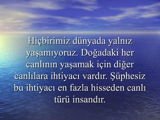Hiçbirimiz dünyada yalnızHiçbirimiz dünyada yalnız
yaşamıyoruz. Doğadaki heryaşamıyoruz. Doğadaki her
canlının yaşamak için diğercanlının yaşamak için diğer
canlılara ihtiyacıcanlılara ihtiyacı vardır. Şüphesizvardır. Şüphesiz
bu ihtiyacıbu ihtiyacı en fazla hisseden canlıen fazla hisseden canlı
türü insandır.türü insandır.
 