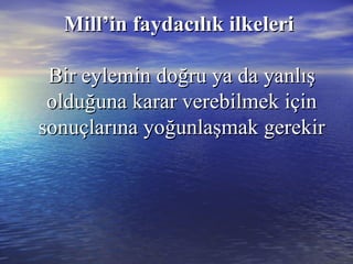 Mill’in faydacılık ilkeleriMill’in faydacılık ilkeleri
Bir eylemin doğru ya da yanlışBir eylemin doğru ya da yanlış
olduğuna karar verebilmek içinolduğuna karar verebilmek için
sonuçlarına yoğunlaşmak gerekirsonuçlarına yoğunlaşmak gerekir
 
