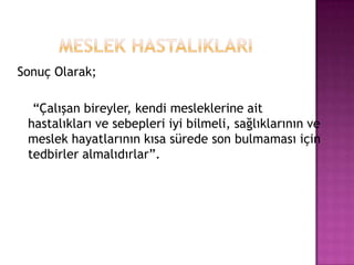        MESLEK HASTALIKLARISonuç Olarak;   “Çalışan bireyler, kendi mesleklerine ait  hastalıkları ve sebepleri iyi bilmeli, sağlıklarının ve meslek hayatlarının kısa sürede son bulmaması için tedbirler almalıdırlar”.