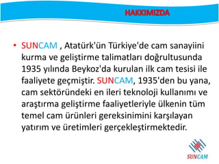 • SUNCAM , Atatürk'ün Türkiye'de cam sanayiini
kurma ve geliştirme talimatları doğrultusunda
1935 yılında Beykoz'da kurula...