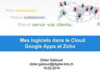 Mes logiciels dans le Cloud Google Apps et Zoho 
Didier Gabioud 
didier.gabioud@digital-link.ch 
19.02.2014  